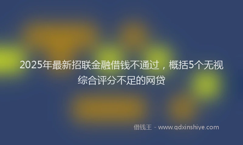 2025年最新招联金融借钱不通过，概括5个无视综合评分不足的网贷