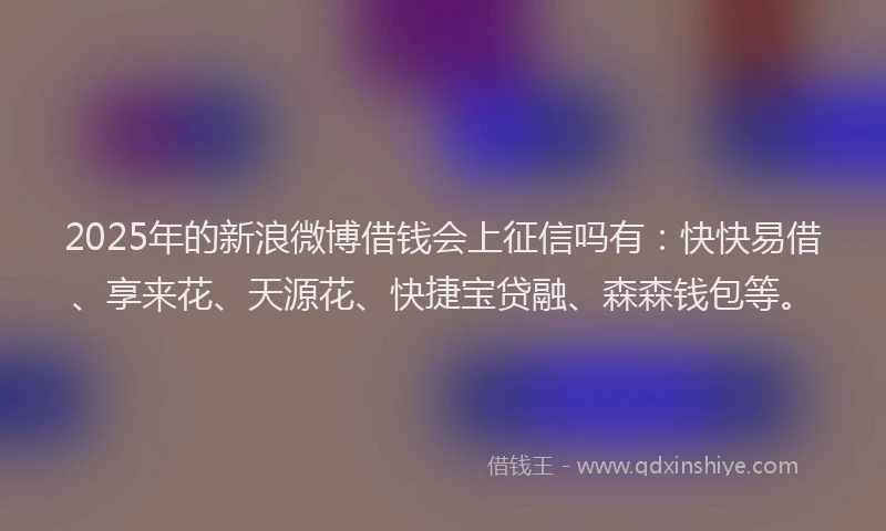 2025年的新浪微博借钱会上征信吗有：快快易借、享来花、天源花、快捷宝贷融、森森钱包等。