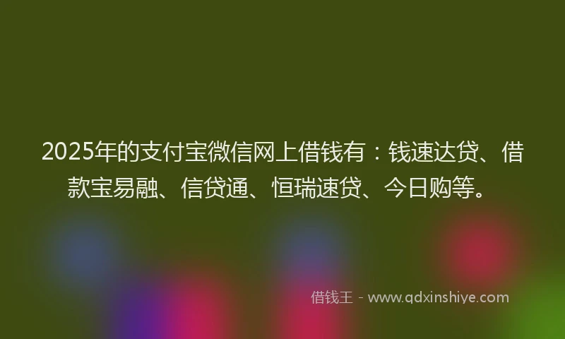 2025年的支付宝微信网上借钱有：钱速达贷、借款宝易融、信贷通、恒瑞速贷、今日购等。