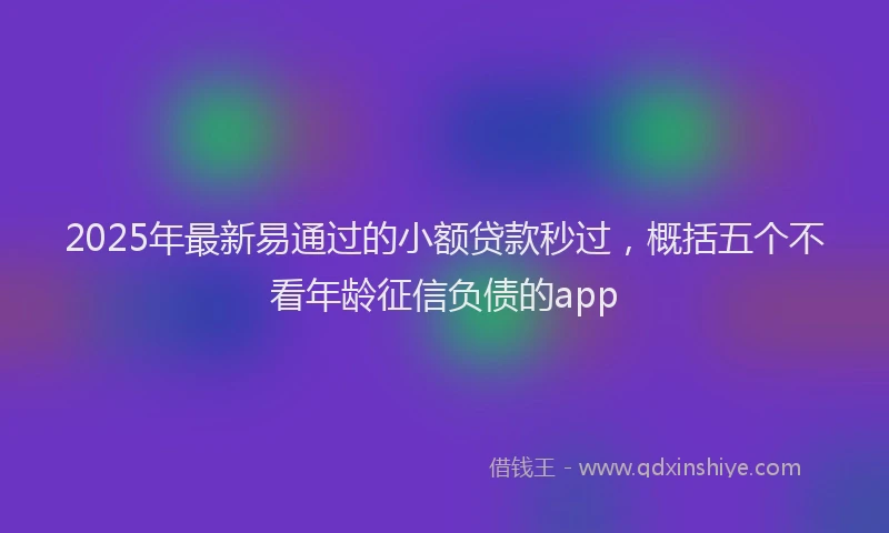 2025年最新易通过的小额贷款秒过，概括五个不看年龄征信负债的app
