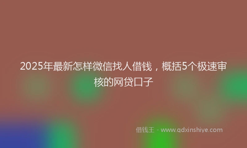 2025年最新怎样微信找人借钱，概括5个极速审核的网贷口子