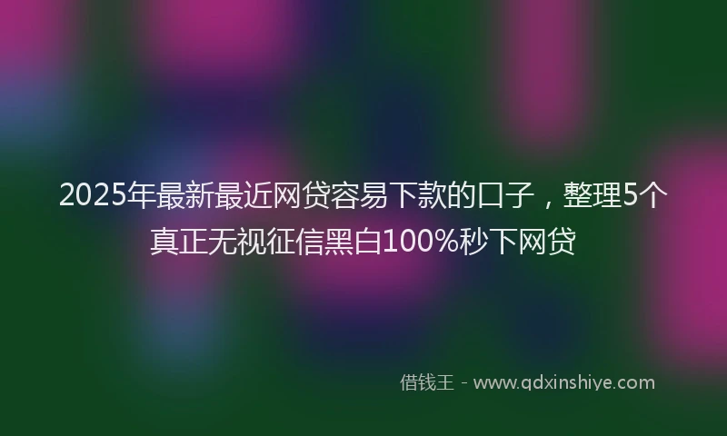 2025年最新最近网贷容易下款的口子，整理5个真正无视征信黑白100%秒下网贷