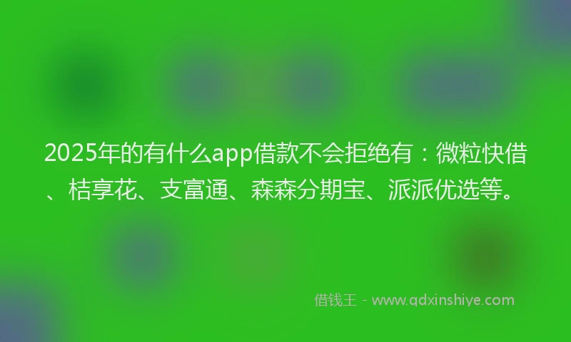 2025年的有什么app借款不会拒绝有：微粒快借、桔享花、支富通、森森分期宝、派派优选等。
