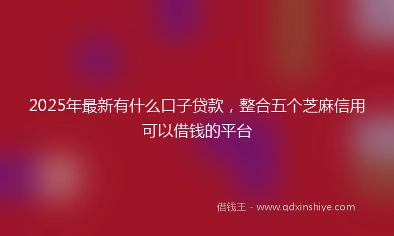 2025年最新有什么口子贷款，整合五个芝麻信用可以借钱的平台