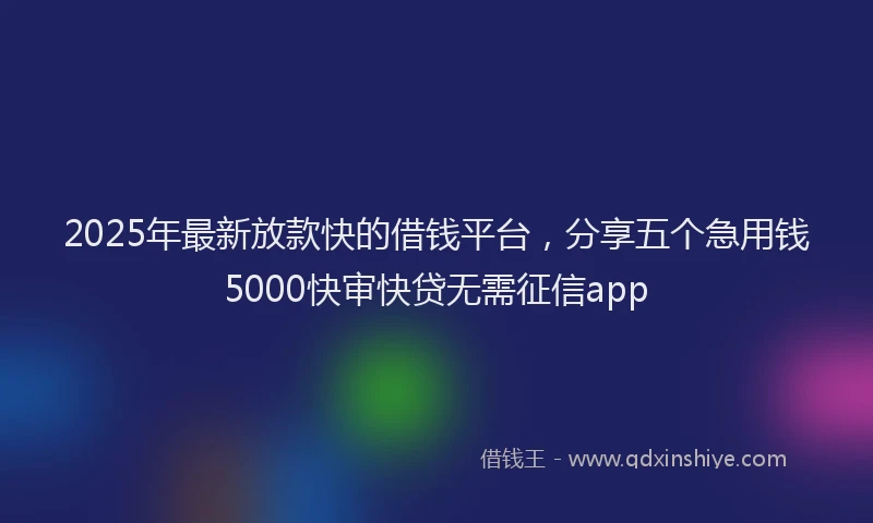 2025年最新放款快的借钱平台，分享五个急用钱5000快审快贷无需征信app
