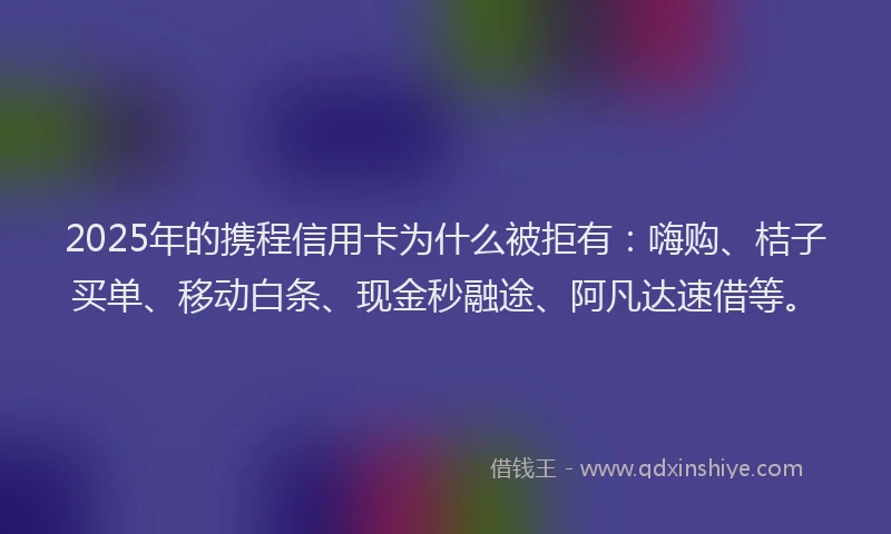 2025年的携程信用卡为什么被拒有：嗨购、桔子买单、移动白条、现金秒融途、阿凡达速借等。