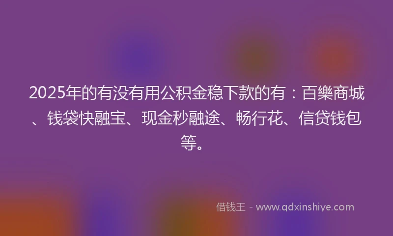 2025年的有没有用公积金稳下款的有：百樂商城、钱袋快融宝、现金秒融途、畅行花、信贷钱包等。