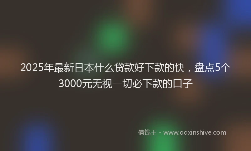 2025年最新日本什么贷款好下款的快，盘点5个3000元无视一切必下款的口子