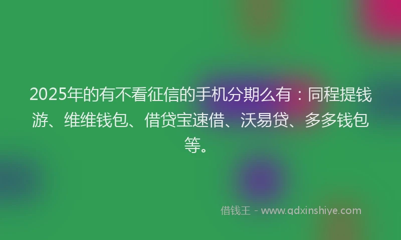2025年的有不看征信的手机分期么有：同程提钱游、维维钱包、借贷宝速借、沃易贷、多多钱包等。