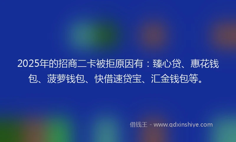 2025年的招商二卡被拒原因有：臻心贷、惠花钱包、菠萝钱包、快借速贷宝、汇金钱包等。