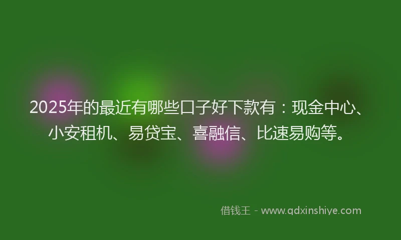 2025年的最近有哪些口子好下款有：现金中心、小安租机、易贷宝、喜融信、比速易购等。