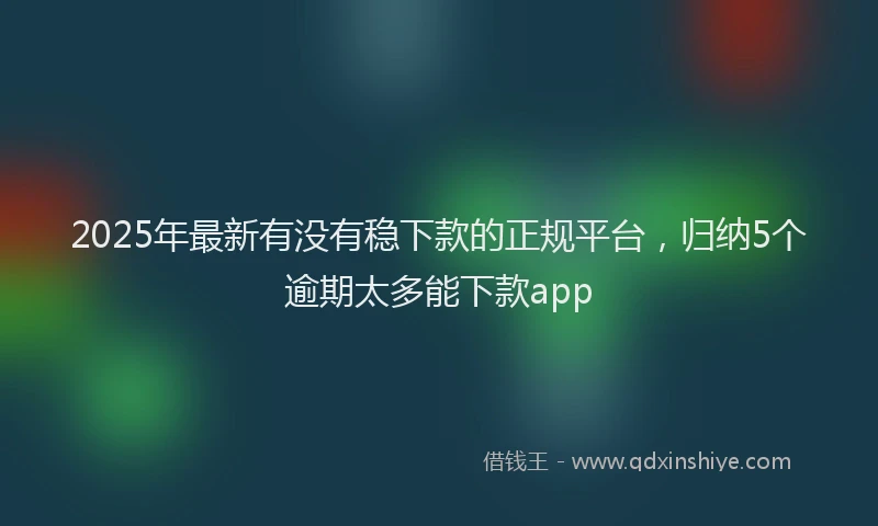 2025年最新有没有稳下款的正规平台，归纳5个逾期太多能下款app