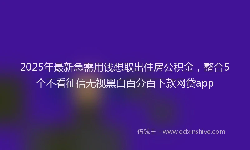 2025年最新急需用钱想取出住房公积金，整合5个不看征信无视黑白百分百下款网贷app