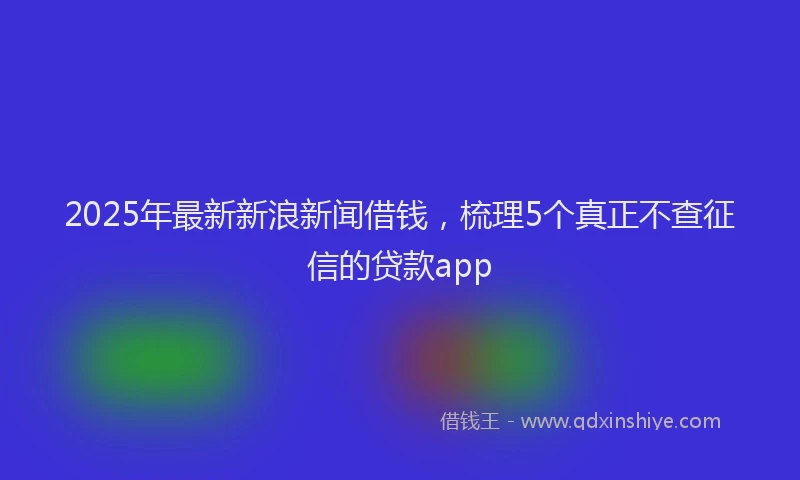 2025年最新新浪新闻借钱，梳理5个真正不查征信的贷款app