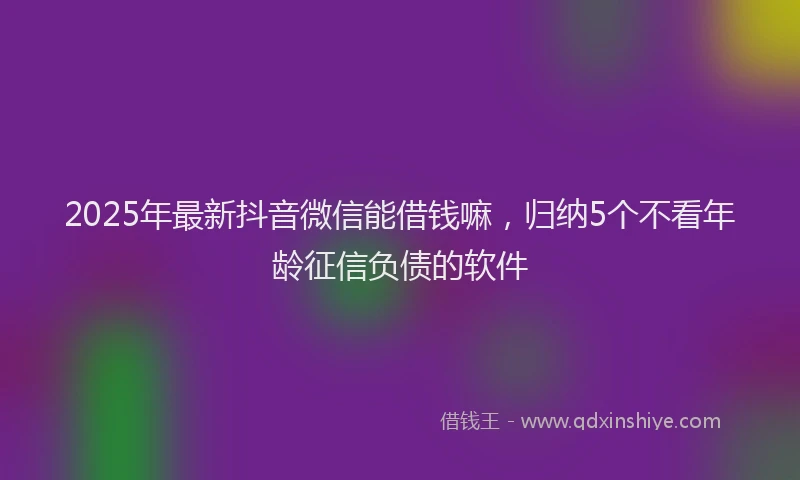 2025年最新抖音微信能借钱嘛，归纳5个不看年龄征信负债的软件