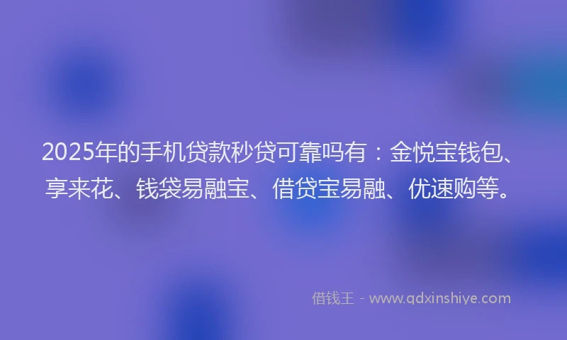 2025年的手机贷款秒贷可靠吗有：金悦宝钱包、享来花、钱袋易融宝、借贷宝易融、优速购等。