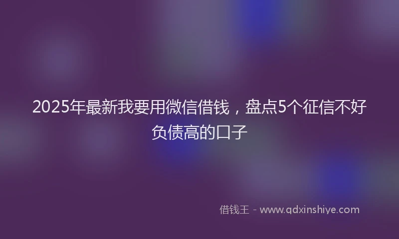 2025年最新我要用微信借钱，盘点5个征信不好负债高的口子