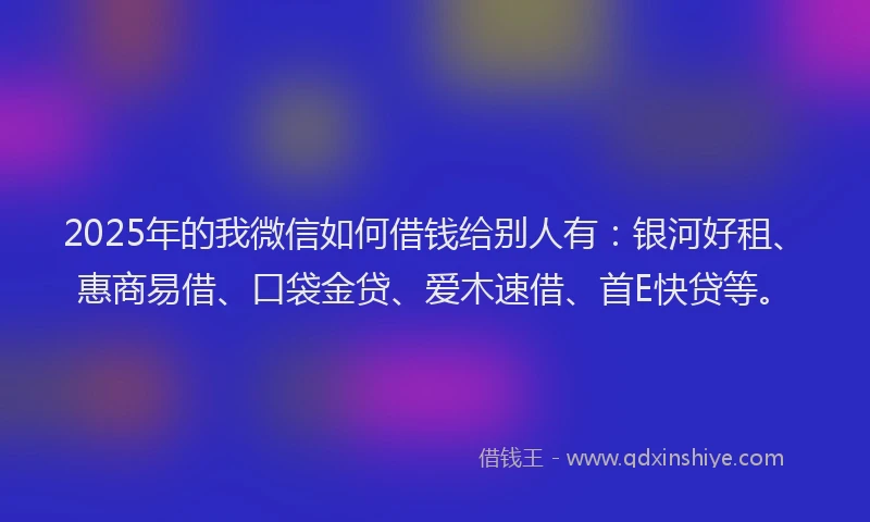 2025年的我微信如何借钱给别人有：银河好租、惠商易借、口袋金贷、爱木速借、首E快贷等。
