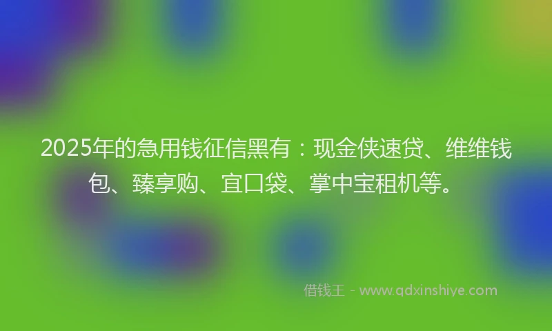 2025年的急用钱征信黑有：现金侠速贷、维维钱包、臻享购、宜口袋、掌中宝租机等。