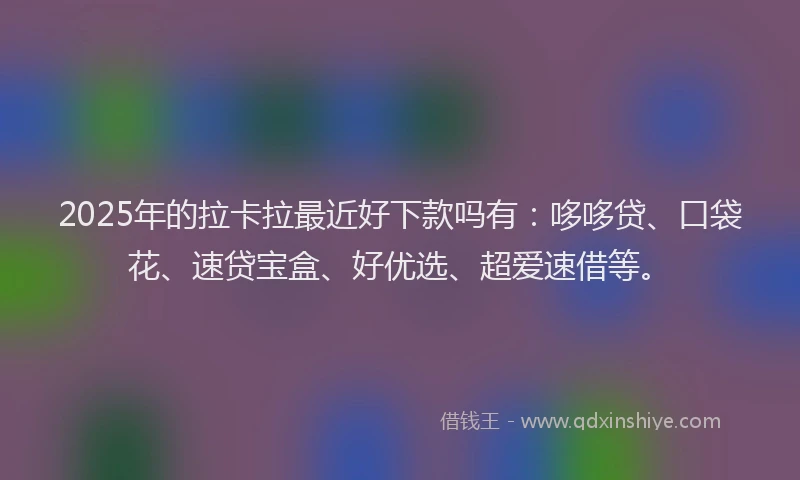 2025年的拉卡拉最近好下款吗有：哆哆贷、口袋花、速贷宝盒、好优选、超爱速借等。