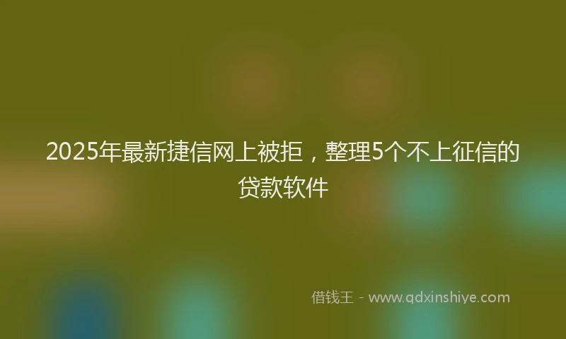 2025年最新捷信网上被拒，整理5个不上征信的贷款软件