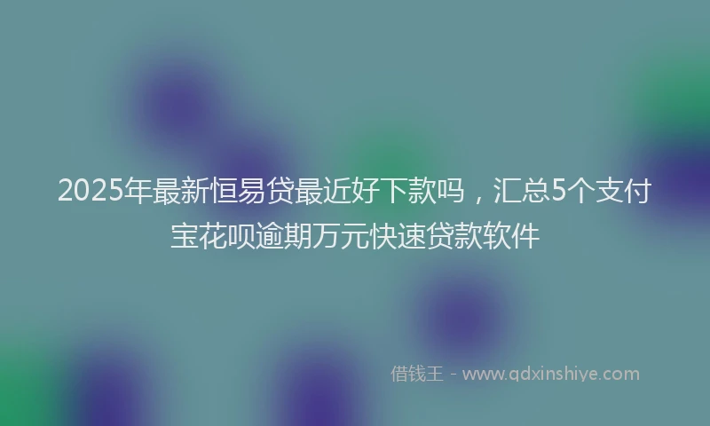 2025年最新恒易贷最近好下款吗，汇总5个支付宝花呗逾期万元快速贷款软件