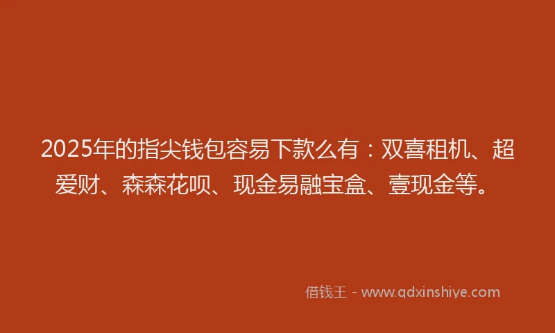 2025年的指尖钱包容易下款么有：双喜租机、超爱财、森森花呗、现金易融宝盒、壹现金等。
