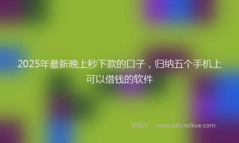 2025年最新晚上秒下款的口子，归纳五个手机上可以借钱的软件