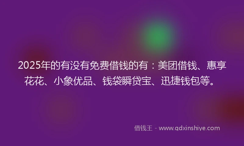 2025年的有没有免费借钱的有：美团借钱、惠享花花、小象优品、钱袋瞬贷宝、迅捷钱包等。