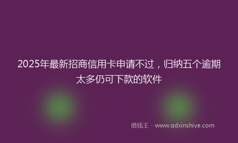 2025年最新招商信用卡申请不过，归纳五个逾期太多仍可下款的软件