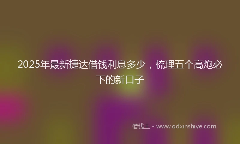 2025年最新捷达借钱利息多少，梳理五个高炮必下的新口子