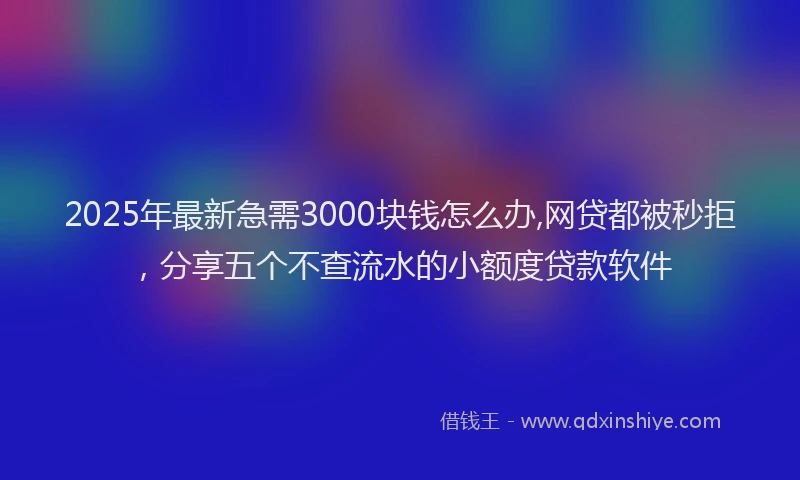 2025年最新急需3000块钱怎么办,网贷都被秒拒，分享五个不查流水的小额度贷款软件