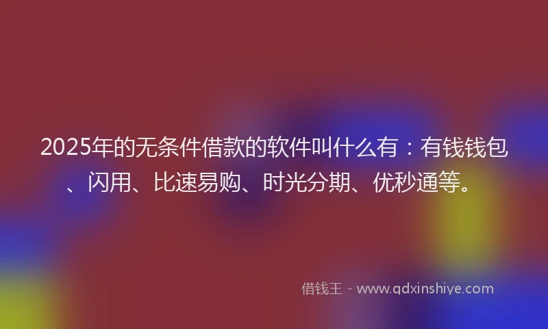2025年的无条件借款的软件叫什么有：有钱钱包、闪用、比速易购、时光分期、优秒通等。