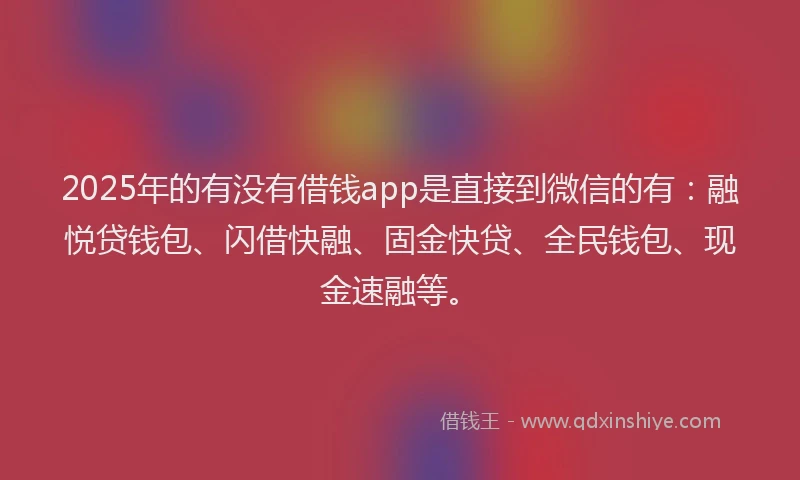2025年的有没有借钱app是直接到微信的有：融悦贷钱包、闪借快融、固金快贷、全民钱包、现金速融等。