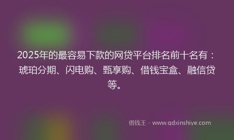 2025年的最容易下款的网贷平台排名前十名有：琥珀分期、闪电购、甄享购、借钱宝盒、融信贷等。