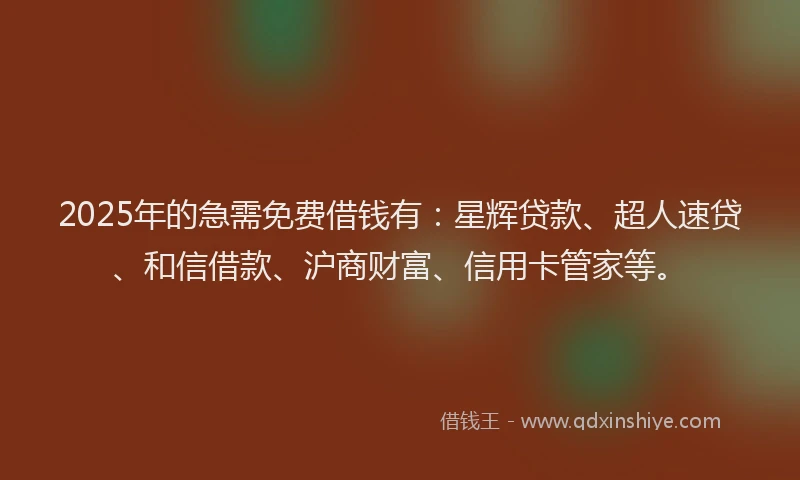 2025年的急需免费借钱有：星辉贷款、超人速贷、和信借款、沪商财富、信用卡管家等。