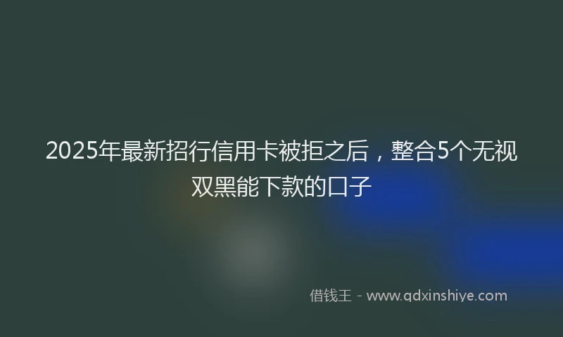 2025年最新招行信用卡被拒之后，整合5个无视双黑能下款的口子