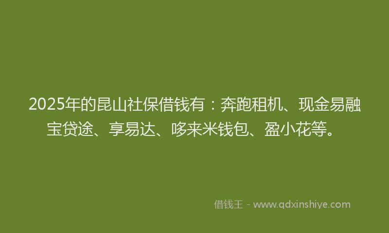 2025年的昆山社保借钱有：奔跑租机、现金易融宝贷途、享易达、哆来米钱包、盈小花等。