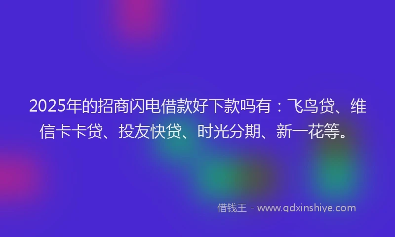 2025年的招商闪电借款好下款吗有：飞鸟贷、维信卡卡贷、投友快贷、时光分期、新一花等。