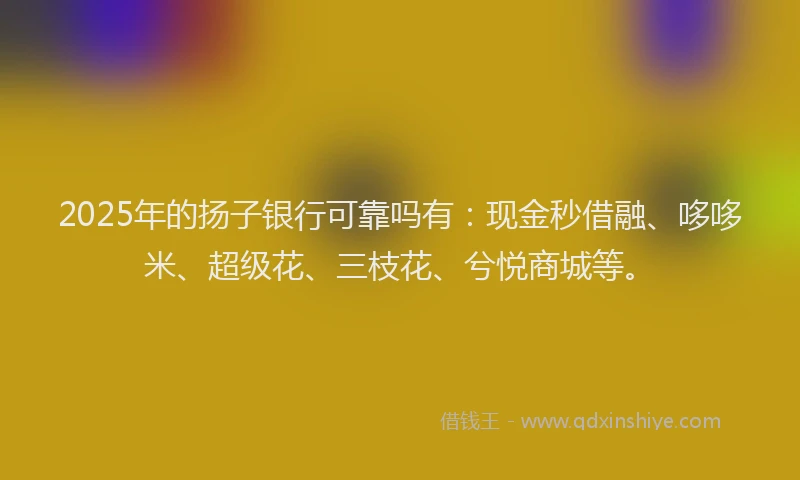 2025年的扬子银行可靠吗有：现金秒借融、哆哆米、超级花、三枝花、兮悦商城等。