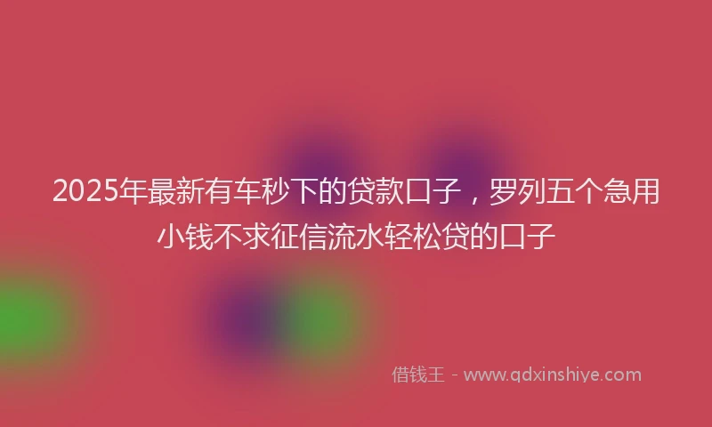 2025年最新有车秒下的贷款口子，罗列五个急用小钱不求征信流水轻松贷的口子