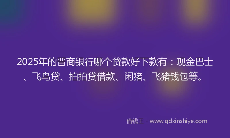 2025年的晋商银行哪个贷款好下款有：现金巴士、飞鸟贷、拍拍贷借款、闲猪、飞猪钱包等。