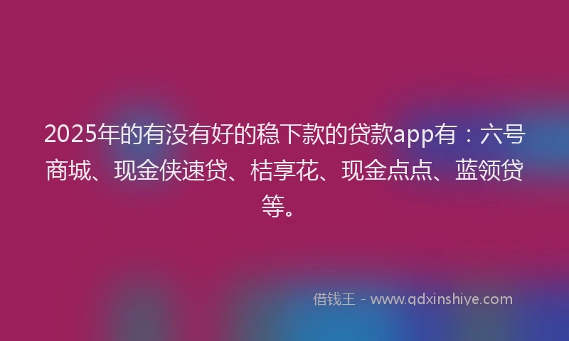 2025年的有没有好的稳下款的贷款app有：六号商城、现金侠速贷、桔享花、现金点点、蓝领贷等。