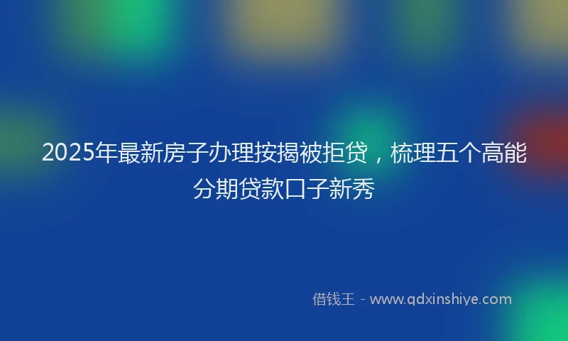 2025年最新房子办理按揭被拒贷，梳理五个高能分期贷款口子新秀
