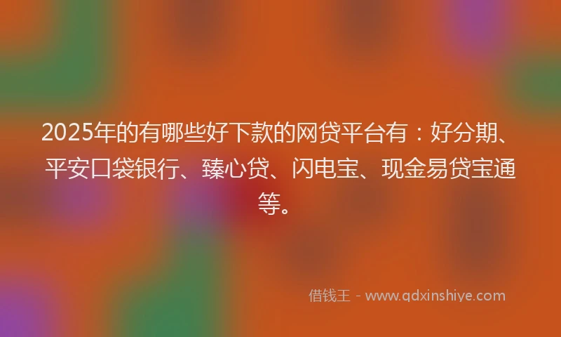 2025年的有哪些好下款的网贷平台有：好分期、平安口袋银行、臻心贷、闪电宝、现金易贷宝通等。