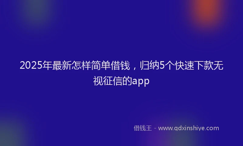 2025年最新怎样简单借钱，归纳5个快速下款无视征信的app