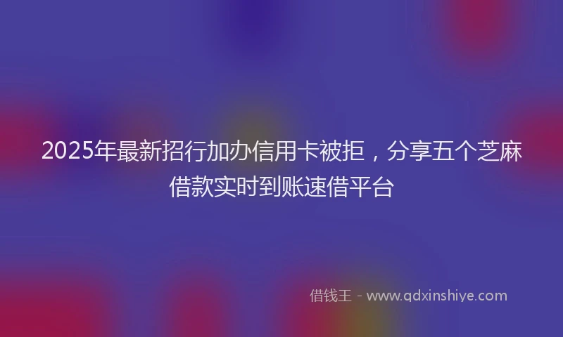 2025年最新招行加办信用卡被拒，分享五个芝麻借款实时到账速借平台