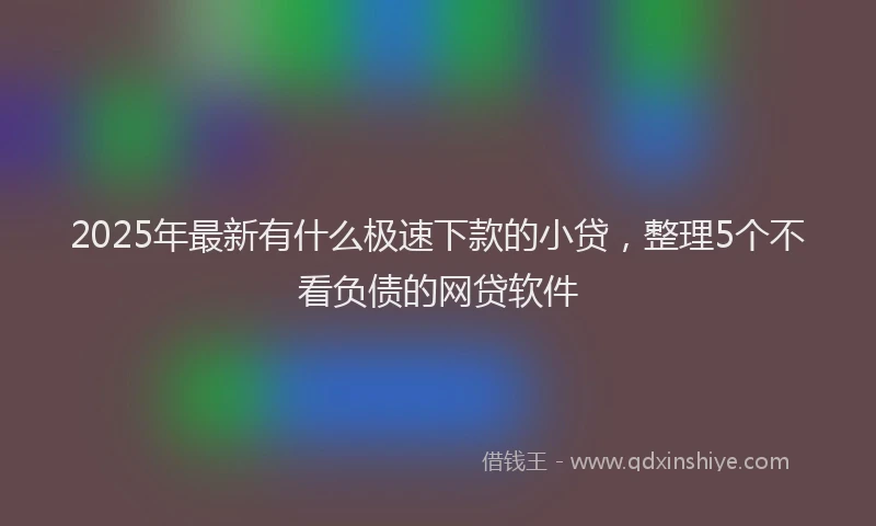 2025年最新有什么极速下款的小贷，整理5个不看负债的网贷软件