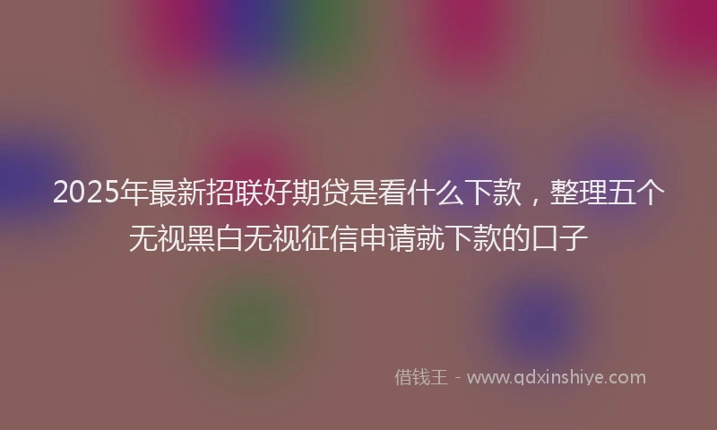 2025年最新招联好期贷是看什么下款，整理五个无视黑白无视征信申请就下款的口子