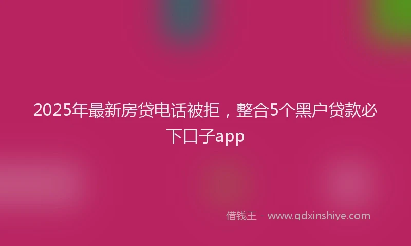 2025年最新房贷电话被拒，整合5个黑户贷款必下口子app